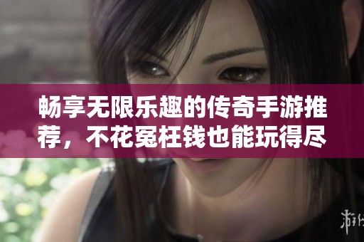 畅享无限乐趣的传奇手游推荐，不花冤枉钱也能玩得尽兴的氪金游戏大全