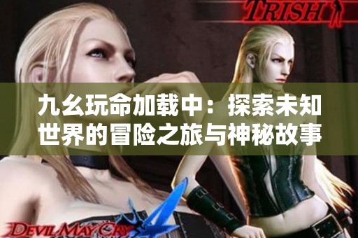 九幺玩命加载中：探索未知世界的冒险之旅与神秘故事