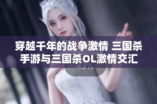 穿越千年的战争激情 三国杀手游与三国杀OL激情交汇的精彩瞬间