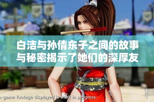 白洁与孙倩东子之间的故事与秘密揭示了她们的深厚友情