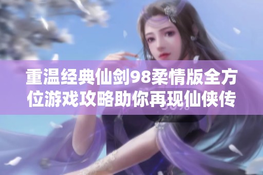 重温经典仙剑98柔情版全方位游戏攻略助你再现仙侠传奇的辉煌历程
