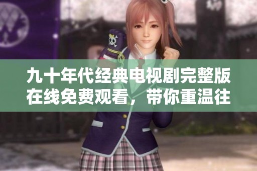 九十年代经典电视剧完整版在线免费观看，带你重温往昔岁月