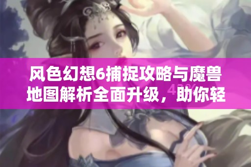 风色幻想6捕捉攻略与魔兽地图解析全面升级，助你轻松掌握风色幻想3修改版技巧