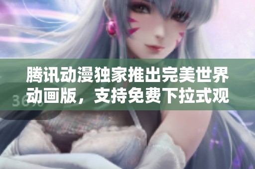 腾讯动漫独家推出完美世界动画版，支持免费下拉式观看体验尽在掌握中