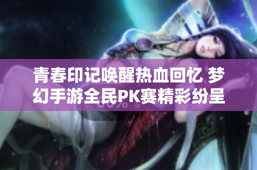 青春印记唤醒热血回忆 梦幻手游全民PK赛精彩纷呈等你参与