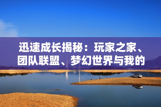 迅速成长揭秘：玩家之家、团队联盟、梦幻世界与我的冒险旅程分享