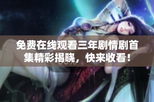免费在线观看三年剧情剧首集精彩揭晓，快来收看！