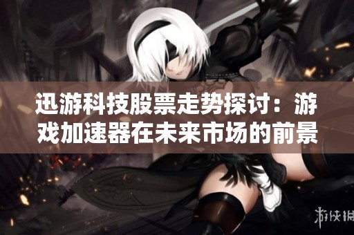 迅游科技股票走势探讨：游戏加速器在未来市场的前景与挑战分析