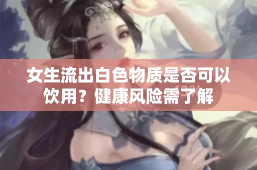 女生流出白色物质是否可以饮用？健康风险需了解