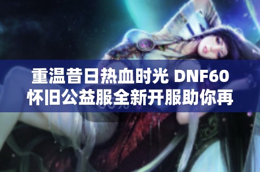 重温昔日热血时光 DNF60怀旧公益服全新开服助你再战阿拉德大陆