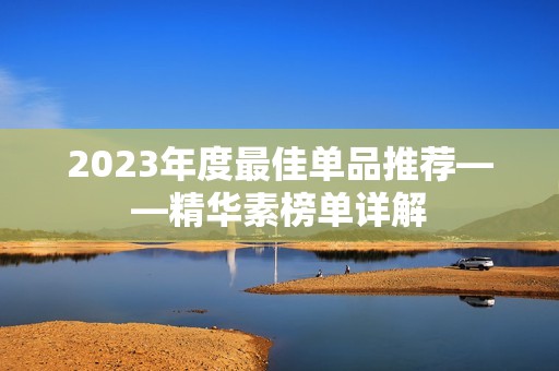 2023年度最佳单品推荐——精华素榜单详解