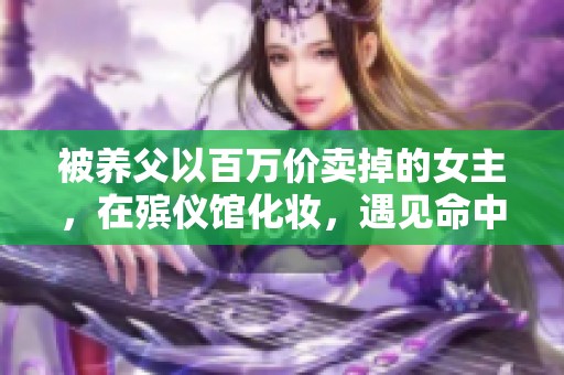 被养父以百万价卖掉的女主，在殡仪馆化妆，遇见命中注定的男主凌墨的故事
