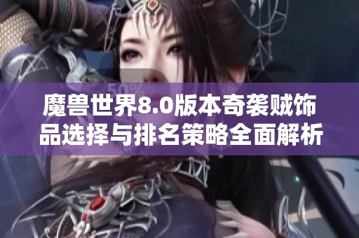 魔兽世界8.0版本奇袭贼饰品选择与排名策略全面解析与优先级详解