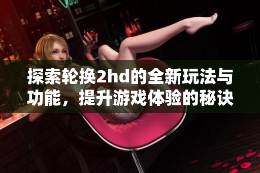 探索轮换2hd的全新玩法与功能，提升游戏体验的秘诀