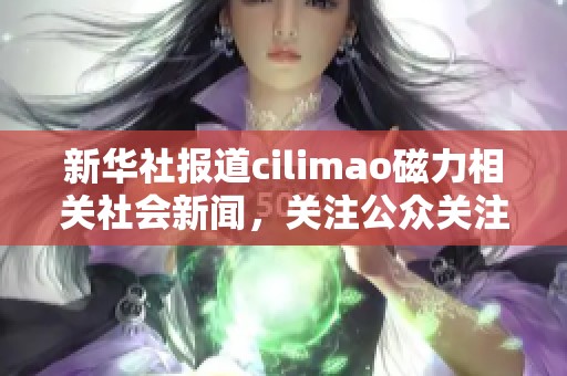 新华社报道cilimao磁力相关社会新闻，关注公众关注的热点话题与趋势解析