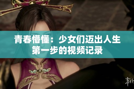 青春懵懂：少女们迈出人生第一步的视频记录