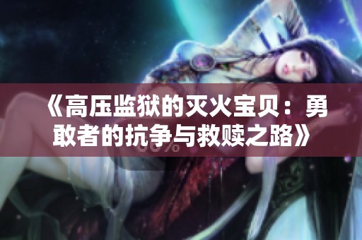 《高压监狱的灭火宝贝：勇敢者的抗争与救赎之路》