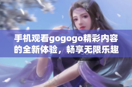 手机观看gogogo精彩内容的全新体验，畅享无限乐趣