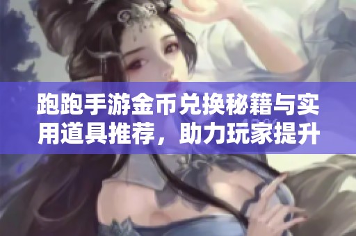 跑跑手游金币兑换秘籍与实用道具推荐，助力玩家提升游戏整体体验