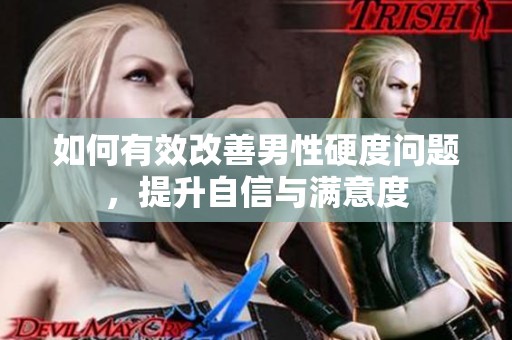 如何有效改善男性硬度问题，提升自信与满意度
