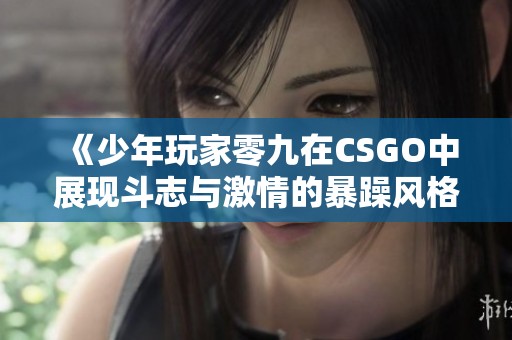 《少年玩家零九在CSGO中展现斗志与激情的暴躁风格》