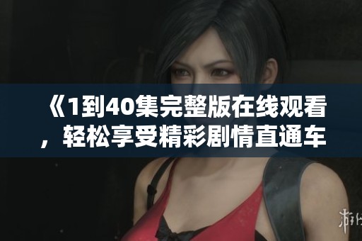 《1到40集完整版在线观看，轻松享受精彩剧情直通车》