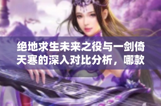 绝地求生未来之役与一剑倚天寒的深入对比分析，哪款手游更具魅力与竞技性