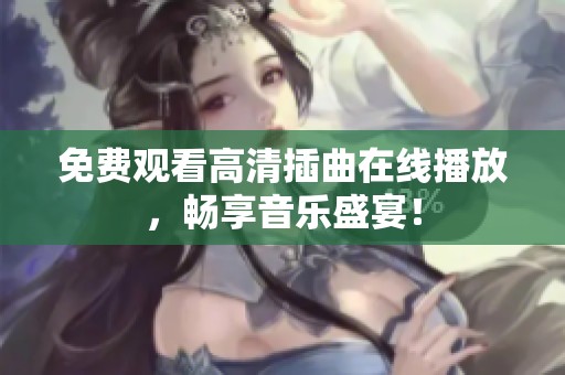 免费观看高清插曲在线播放，畅享音乐盛宴！