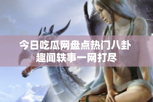 今日吃瓜网盘点热门八卦 趣闻轶事一网打尽