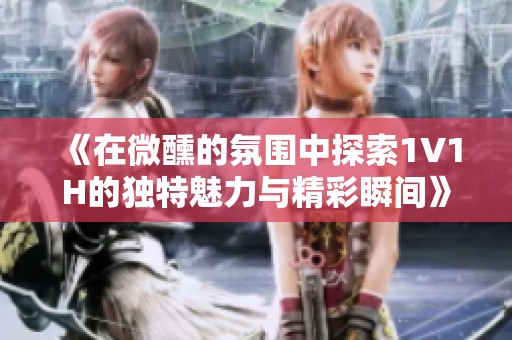 《在微醺的氛围中探索1V1H的独特魅力与精彩瞬间》