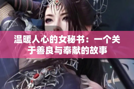 温暖人心的女秘书：一个关于善良与奉献的故事