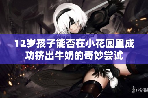 12岁孩子能否在小花园里成功挤出牛奶的奇妙尝试