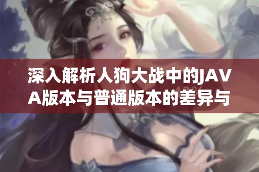 深入解析人狗大战中的JAVA版本与普通版本的差异与优势