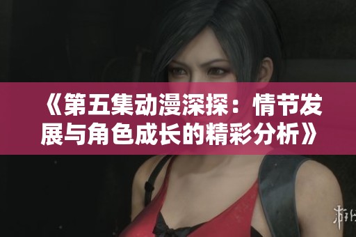 《第五集动漫深探：情节发展与角色成长的精彩分析》