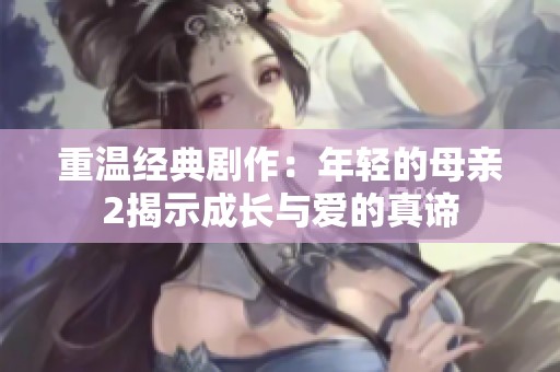 重温经典剧作：年轻的母亲2揭示成长与爱的真谛