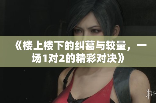 《楼上楼下的纠葛与较量，一场1对2的精彩对决》