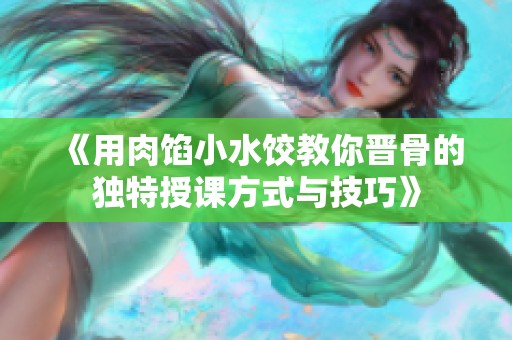 《用肉馅小水饺教你晋骨的独特授课方式与技巧》