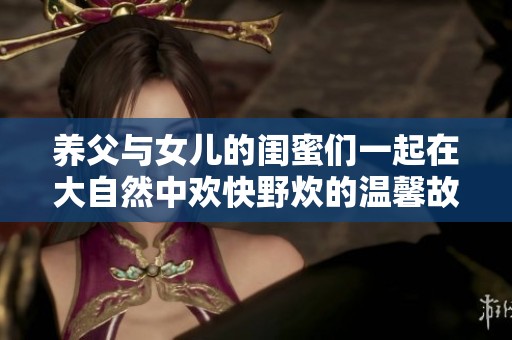 养父与女儿的闺蜜们一起在大自然中欢快野炊的温馨故事