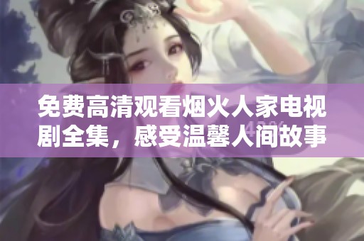 免费高清观看烟火人家电视剧全集，感受温馨人间故事