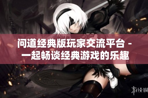 问道经典版玩家交流平台 - 一起畅谈经典游戏的乐趣与回忆