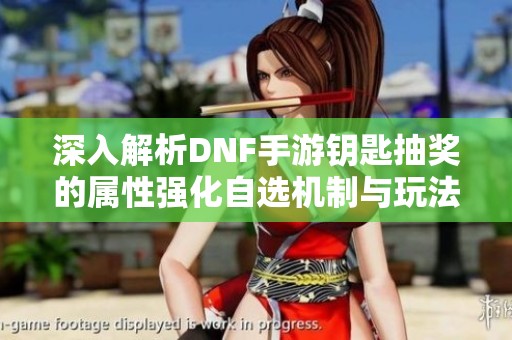 深入解析DNF手游钥匙抽奖的属性强化自选机制与玩法策略攻略
