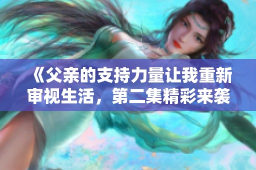 《父亲的支持力量让我重新审视生活，第二集精彩来袭》
