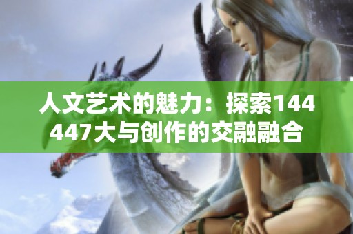 人文艺术的魅力：探索144447大与创作的交融融合