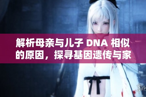 解析母亲与儿子 DNA 相似的原因，探寻基因遗传与家庭特征的奥秘