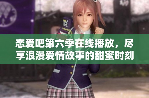 恋爱吧第六季在线播放，尽享浪漫爱情故事的甜蜜时刻