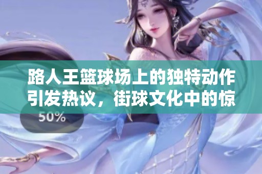 路人王篮球场上的独特动作引发热议，街球文化中的惊艳瞬间曝光
