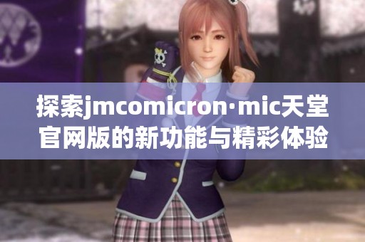 探索jmcomicron·mic天堂官网版的新功能与精彩体验指南
