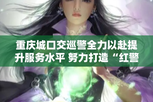 重庆城口交巡警全力以赴提升服务水平 努力打造“红警”责任铭牌 促进交通安全管理