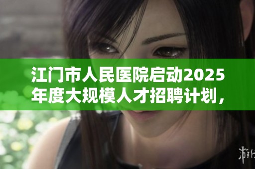 江门市人民医院启动2025年度大规模人才招聘计划，岗位众多机会丰富