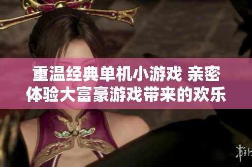 重温经典单机小游戏 亲密体验大富豪游戏带来的欢乐与怀旧之旅